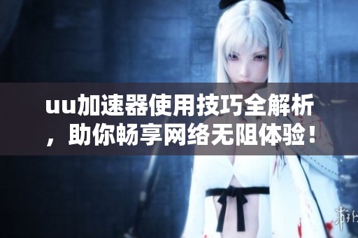 uu加速器使用技巧全解析，助你畅享网络无阻体验！