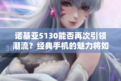 诺基亚5130能否再次引领潮流？经典手机的魅力将如何重现