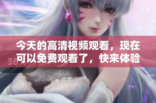 今天的高清视频观看，现在可以免费观看了，快来体验吧！
