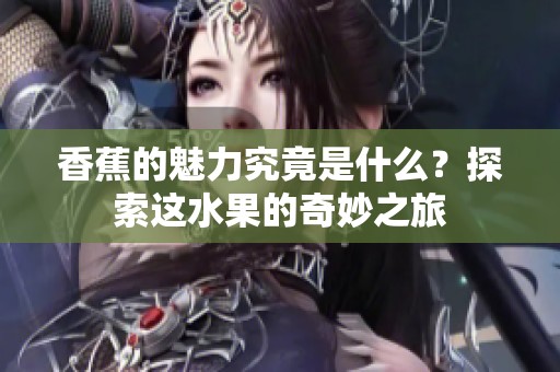 香蕉的魅力究竟是什么？探索这水果的奇妙之旅