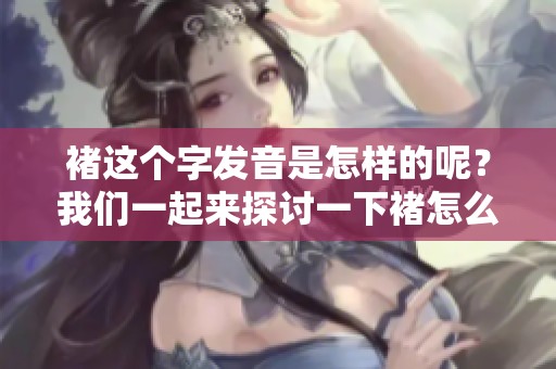 褚这个字发音是怎样的呢？我们一起来探讨一下褚怎么读吧！