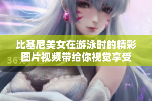 比基尼美女在游泳时的精彩图片视频带给你视觉享受