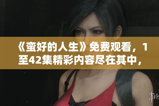 《蛮好的人生》免费观看，1至42集精彩内容尽在其中，快来观看吧！