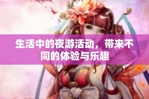 生活中的夜游活动，带来不同的体验与乐趣