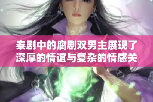 泰剧中的腐剧双男主展现了深厚的情谊与复杂的情感关系