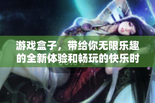 游戏盒子，带给你无限乐趣的全新体验和畅玩的快乐时光