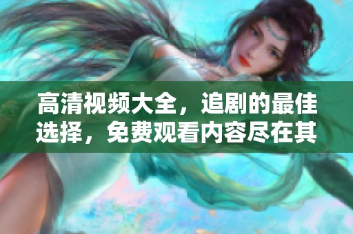高清视频大全，追剧的最佳选择，免费观看内容尽在其中