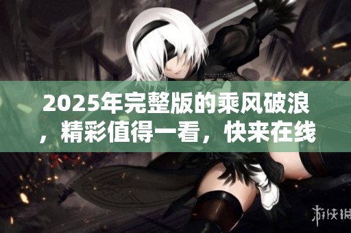 2025年完整版的乘风破浪，精彩值得一看，快来在线免费观看吧！