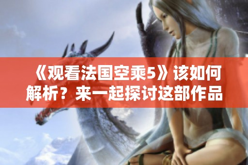 《观看法国空乘5》该如何解析？来一起探讨这部作品的精彩内容吧！