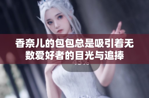 香奈儿的包包总是吸引着无数爱好者的目光与追捧