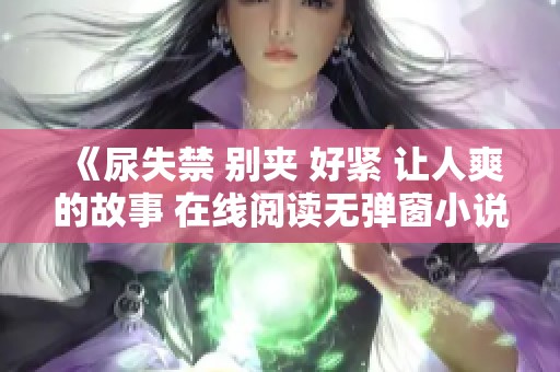 《尿失禁 别夹 好紧 让人爽的故事 在线阅读无弹窗小说》