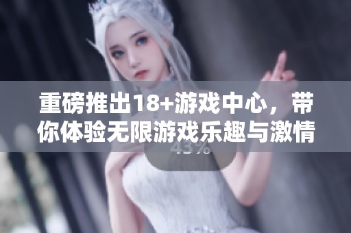 重磅推出18+游戏中心，带你体验无限游戏乐趣与激情！