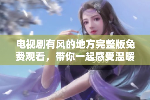 电视剧有风的地方完整版免费观看，带你一起感受温暖的故事与梦想