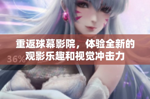 重返球幕影院，体验全新的观影乐趣和视觉冲击力