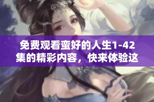 免费观看蛮好的人生1-42集的精彩内容，快来体验这段旅程吧