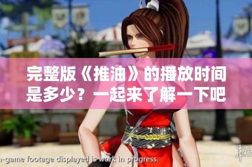 完整版《推油》的播放时间是多少？一起来了解一下吧！