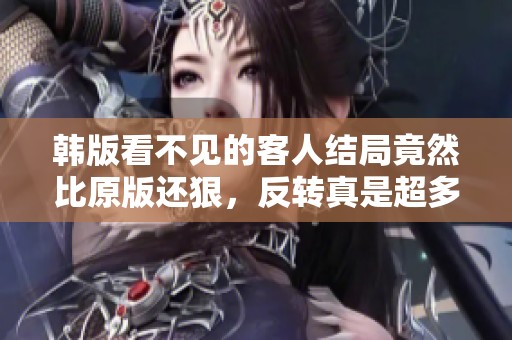 韩版看不见的客人结局竟然比原版还狠，反转真是超多让人惊讶！