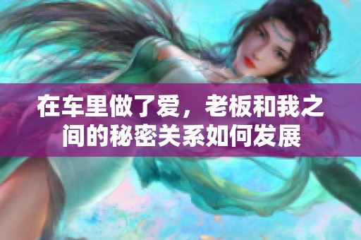 在车里做了爱，老板和我之间的秘密关系如何发展