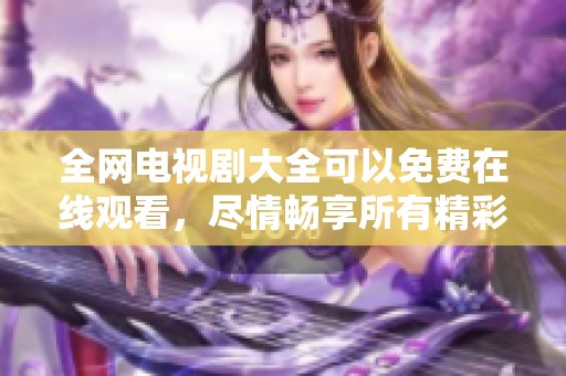 全网电视剧大全可以免费在线观看，尽情畅享所有精彩内容
