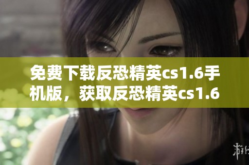 免费下载反恐精英cs1.6手机版，获取反恐精英cs1.6中文下载v1版本指南