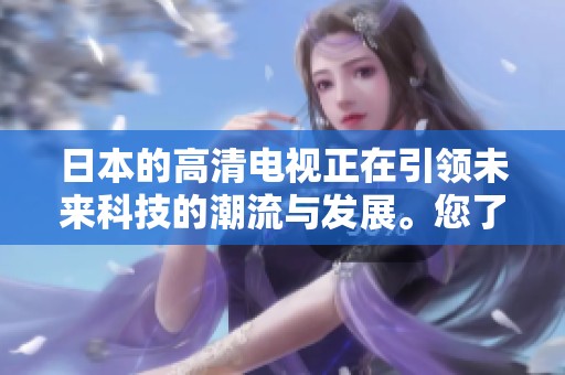 日本的高清电视正在引领未来科技的潮流与发展。您了解它的创新之处吗？