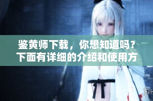鉴黄师下载，你想知道吗？下面有详细的介绍和使用方法等着你。