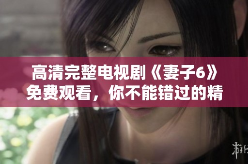 高清完整电视剧《妻子6》免费观看，你不能错过的精彩剧情！