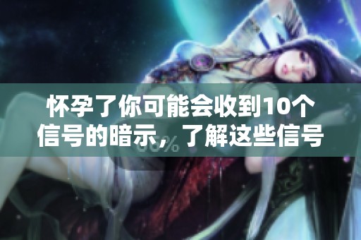 怀孕了你可能会收到10个信号的暗示，了解这些信号对你很重要
