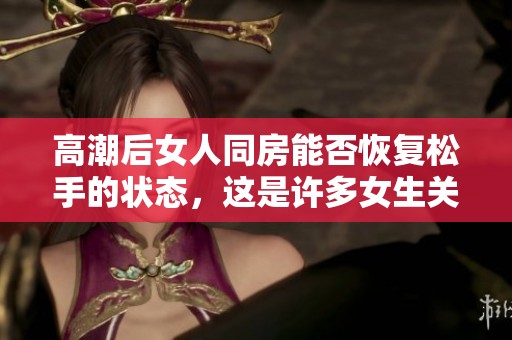 高潮后女人同房能否恢复松手的状态，这是许多女生关心的问题