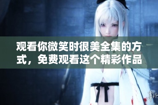 观看你微笑时很美全集的方式，免费观看这个精彩作品的途径有哪些呢
