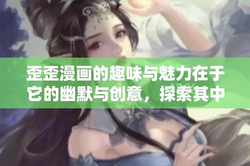 歪歪漫画的趣味与魅力在于它的幽默与创意，探索其中的精彩内容吧