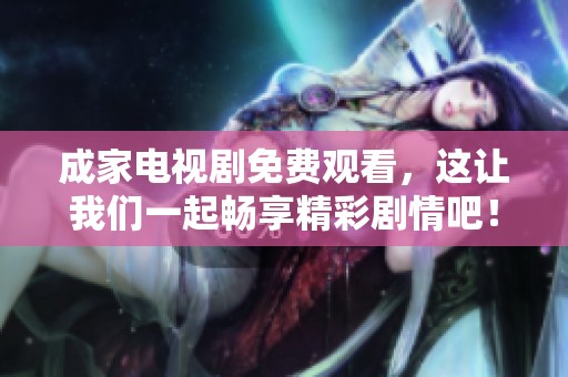 成家电视剧免费观看，这让我们一起畅享精彩剧情吧！