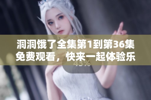洞洞饿了全集第1到第36集免费观看，快来一起体验乐趣吧！