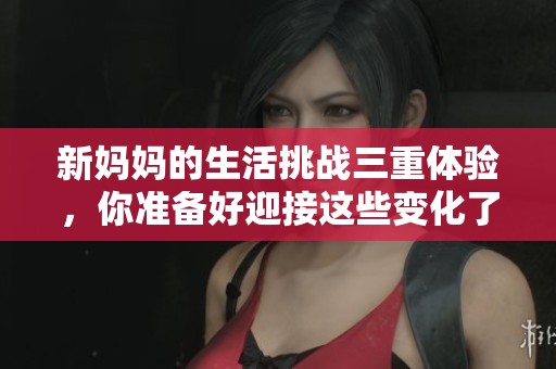 新妈妈的生活挑战三重体验，你准备好迎接这些变化了吗
