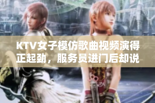 KTV女子模仿歌曲视频演得正起劲，服务员进门后却说了：你躺。