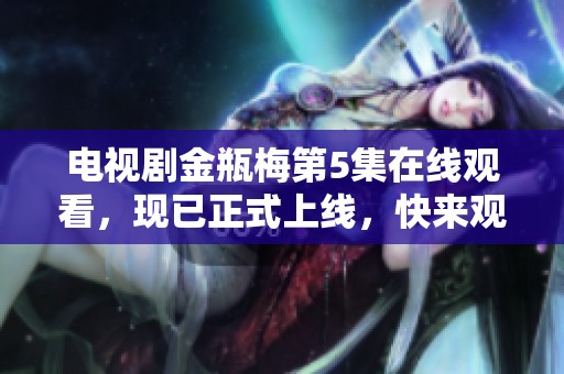 电视剧金瓶梅第5集在线观看，现已正式上线，快来观看吧！