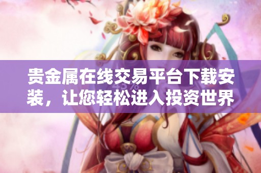 贵金属在线交易平台下载安装，让您轻松进入投资世界
