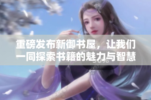 重磅发布新御书屋，让我们一同探索书籍的魅力与智慧