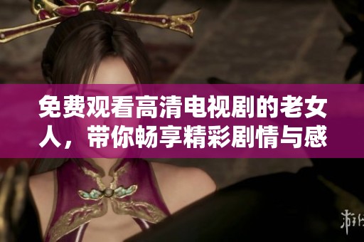 免费观看高清电视剧的老女人，带你畅享精彩剧情与感动时刻