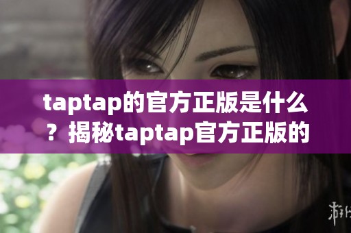 taptap的官方正版是什么？揭秘taptap官方正版的亮点与特色
