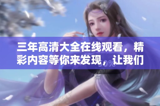 三年高清大全在线观看，精彩内容等你来发现，让我们一起畅享吧