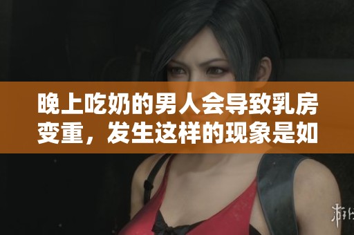 晚上吃奶的男人会导致乳房变重，发生这样的现象是如何产生的呢