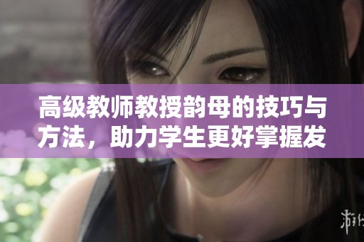 高级教师教授韵母的技巧与方法，助力学生更好掌握发音练习