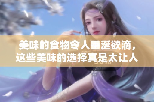 美味的食物令人垂涎欲滴，这些美味的选择真是太让人满足了