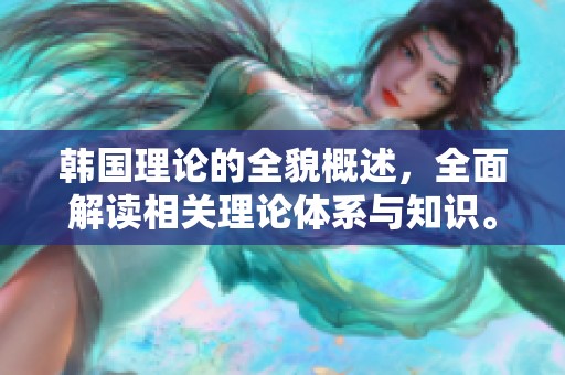 韩国理论的全貌概述，全面解读相关理论体系与知识。