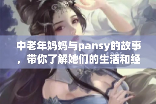 中老年妈妈与pansy的故事，带你了解她们的生活和经历