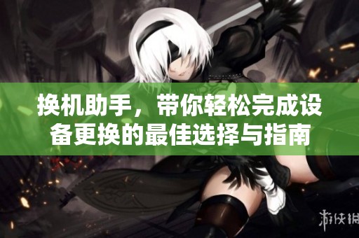 换机助手，带你轻松完成设备更换的最佳选择与指南