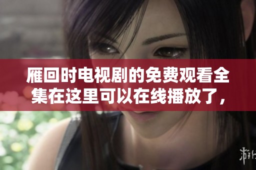 雁回时电视剧的免费观看全集在这里可以在线播放了，快来一起欣赏吧