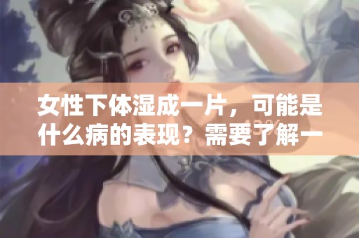 女性下体湿成一片，可能是什么病的表现？需要了解一下！