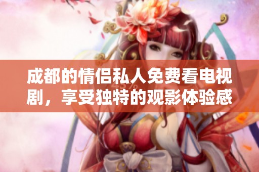成都的情侣私人免费看电视剧，享受独特的观影体验感受乐趣。